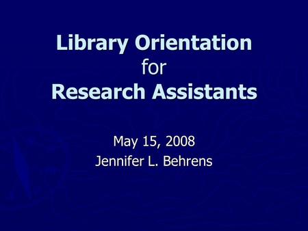 Library Orientation for Research Assistants May 15, 2008 Jennifer L. Behrens.