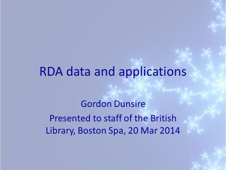 RDA data and applications Gordon Dunsire Presented to staff of the British Library, Boston Spa, 20 Mar 2014.