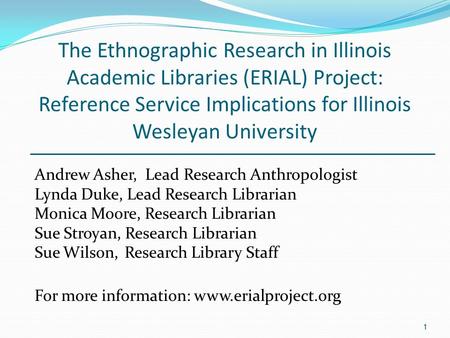 1 1 The Ethnographic Research in Illinois Academic Libraries (ERIAL) Project: Reference Service Implications for Illinois Wesleyan University Andrew Asher,