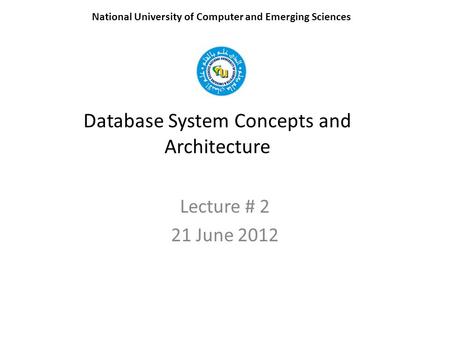 Database System Concepts and Architecture Lecture # 2 21 June 2012 National University of Computer and Emerging Sciences.