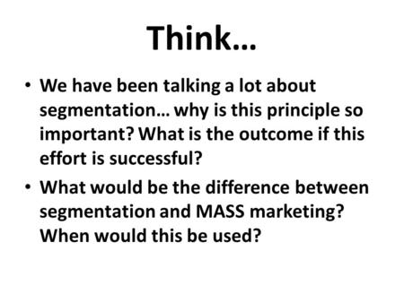Think… We have been talking a lot about segmentation… why is this principle so important? What is the outcome if this effort is successful? What would.