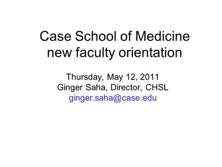 Case School of Medicine new faculty orientation Thursday, May 12, 2011 Ginger Saha, Director, CHSL