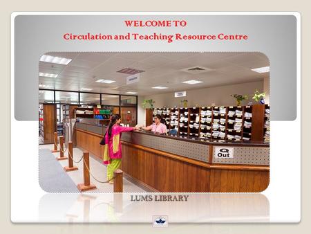 WELCOME TO Circulation and Teaching Resource Centre LUMS LIBRARY.
