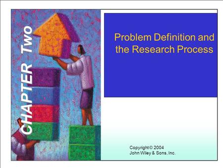 Learning Objectives Problem Definition and the Research Process Copyright © 2004 John Wiley & Sons, Inc. CHAPTER Two.