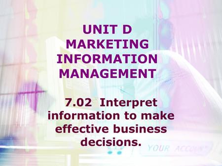 UNIT D MARKETING INFORMATION MANAGEMENT 7.02 Interpret information to make effective business decisions.