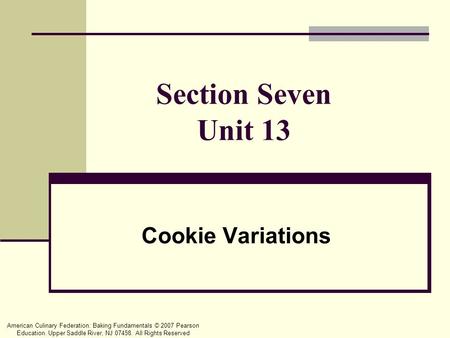American Culinary Federation: Baking Fundamentals © 2007 Pearson Education. Upper Saddle River, NJ 07458. All Rights Reserved Section Seven Unit 13 Cookie.