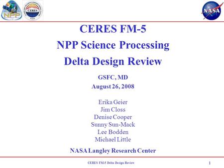 CERES FM-5 Delta Design Review 1 CERES FM-5 NPP Science Processing Delta Design Review GSFC, MD August 26, 2008 Erika Geier Jim Closs Denise Cooper Sunny.