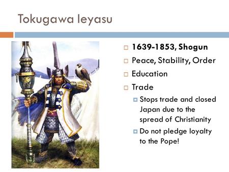 Tokugawa Ieyasu  1639-1853, Shogun  Peace, Stability, Order  Education  Trade  Stops trade and closed Japan due to the spread of Christianity  Do.