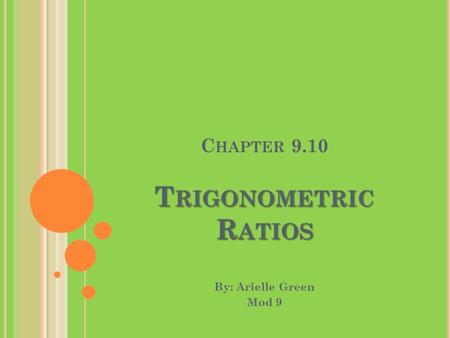 C HAPTER 9.10 TRIGONOMETRIC RATIOS By: Arielle Green Mod 9.