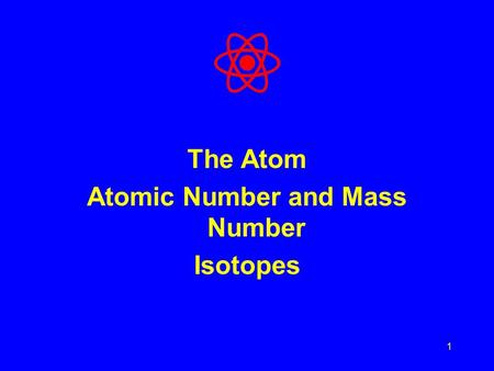 1 The Atom Atomic Number and Mass Number Isotopes.