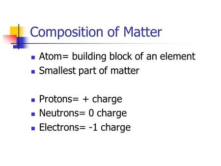 Composition of Matter Atom= building block of an element Smallest part of matter Protons= + charge Neutrons= 0 charge Electrons= -1 charge.