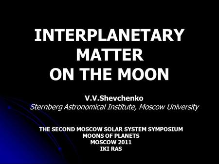INTERPLANETARY MATTER ON THE MOON V.V.Shevchenko Sternberg Astronomical Institute, Moscow University THE SECOND MOSCOW SOLAR SYSTEM SYMPOSIUM MOONS OF.