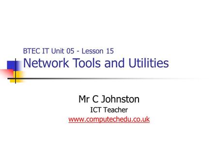 Mr C Johnston ICT Teacher www.computechedu.co.uk BTEC IT Unit 05 - Lesson 15 Network Tools and Utilities.