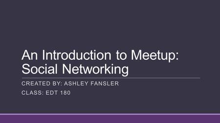 An Introduction to Meetup: Social Networking CREATED BY: ASHLEY FANSLER CLASS: EDT 180.