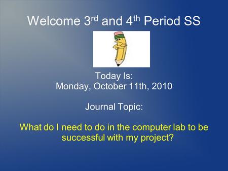 Welcome 3 rd and 4 th Period SS Today Is: Monday, October 11th, 2010 Journal Topic: What do I need to do in the computer lab to be successful with my project?