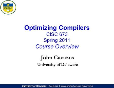 U NIVERSITY OF D ELAWARE C OMPUTER & I NFORMATION S CIENCES D EPARTMENT Optimizing Compilers CISC 673 Spring 2011 Course Overview John Cavazos University.