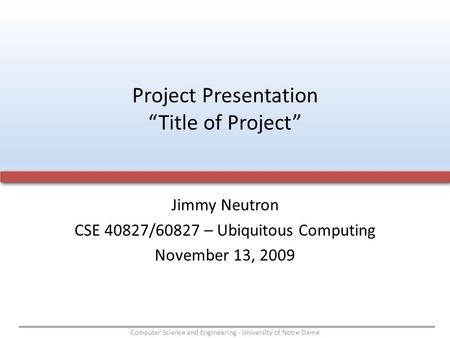 Computer Science and Engineering - University of Notre Dame Jimmy Neutron CSE 40827/60827 – Ubiquitous Computing November 13, 2009 Project Presentation.