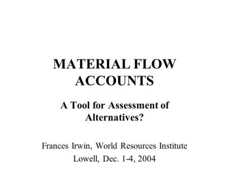 MATERIAL FLOW ACCOUNTS A Tool for Assessment of Alternatives? Frances Irwin, World Resources Institute Lowell, Dec. 1-4, 2004.