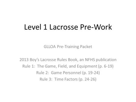 Level 1 Lacrosse Pre-Work GLLOA Pre-Training Packet 2013 Boy’s Lacrosse Rules Book, an NFHS publication Rule 1: The Game, Field, and Equipment (p. 6-19)