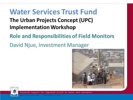 Water Services Trust Fund The Urban Projects Concept (UPC) Implementation Workshop Role and Responsibilities of Field Monitors David Njue, Investment.