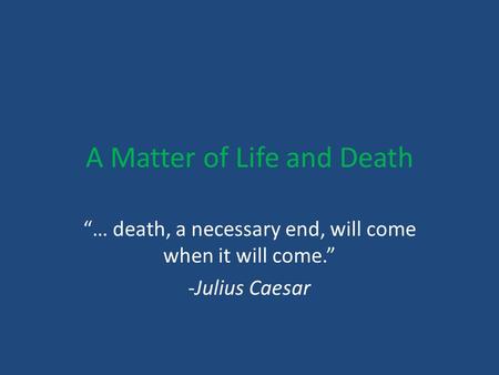 A Matter of Life and Death “… death, a necessary end, will come when it will come.” -Julius Caesar.