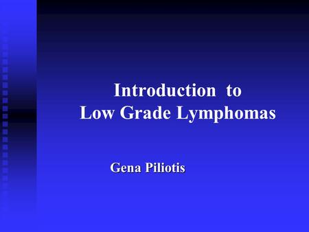 Introduction to Low Grade Lymphomas Gena Piliotis.