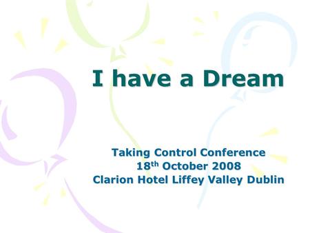 I have a Dream Taking Control Conference 18 th October 2008 Clarion Hotel Liffey Valley Dublin.