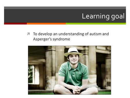 Learning goal  To develop an understanding of autism and Asperger’s syndrome.