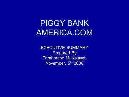 PIGGY BANK AMERICA.COM EXECUTIVE SUMMARY Prepared By Farahmand M. Kalayeh November, 5 th 2006.