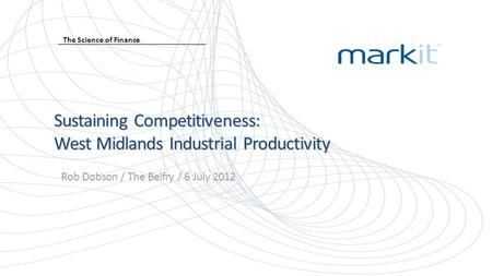 Sustaining Competitiveness: West Midlands Industrial Productivity Rob Dobson / The Belfry / 6 July 2012 The Science of Finance.