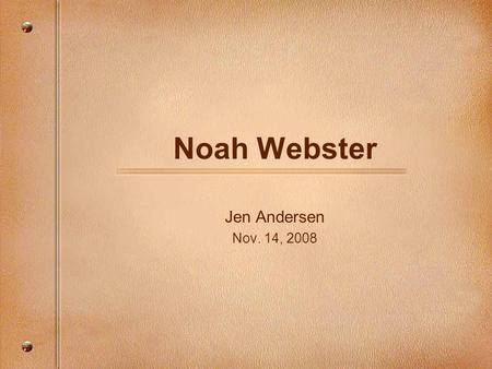 Noah Webster Jen Andersen Nov. 14, 2008. Noah Webster: The Man Lexicographer –Wrote spelling books Name became synonymous with “dictionary”