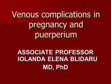 Venous complications in pregnancy and puerperium ASSOCIATE PROFESSOR IOLANDA ELENA BLIDARU MD, PhD.