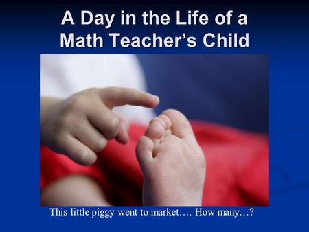 A Day in the Life of a Math Teacher’s Child This little piggy went to market…. How many…?