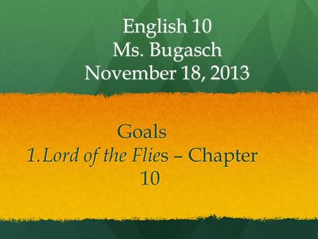 English 10 Ms. Bugasch November 18, 2013 Goals 1. Lord of the Flie s – Chapter 10.