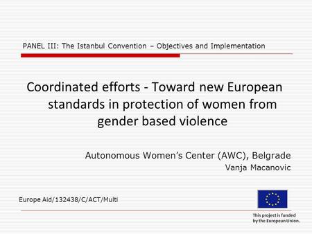 PANEL III: The Istanbul Convention – Objectives and Implementation Coordinated efforts - Toward new European standards in protection of women from gender.