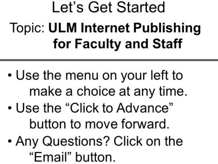 Use the menu on your left to make a choice at any time. Let’s Get Started Topic: ULM Internet Publishing for Faculty and Staff Use the “Click to Advance”