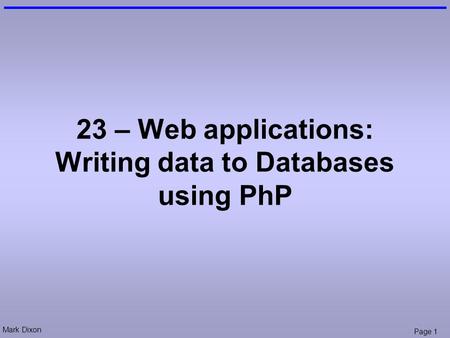 Mark Dixon Page 1 23 – Web applications: Writing data to Databases using PhP.