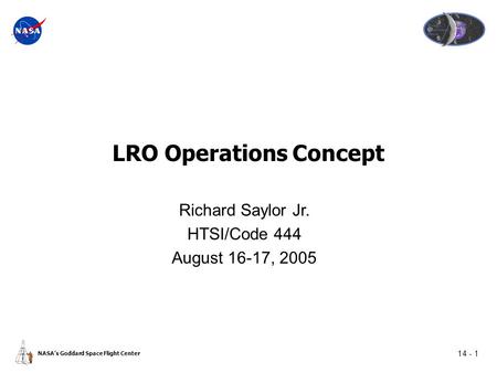 14 - 1 NASA’s Goddard Space Flight Center LRO Operations Concept Richard Saylor Jr. HTSI/Code 444 August 16-17, 2005.
