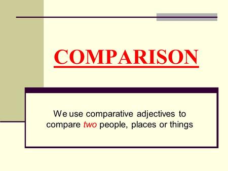 COMPARISON We use comparative adjectives to compare two people, places or things.