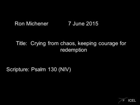 ICEL Ron Michener 7 June 2015 Title: Crying from chaos, keeping courage for redemption Scripture: Psalm 130 (NIV)