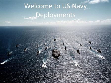 Welcome to US Navy Deployments. Navigation The presentation will run automatically. If a slide’s timing is too slow, you may use the next action button.