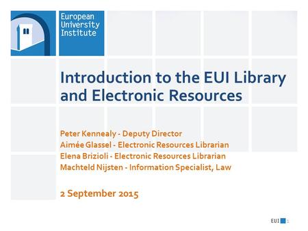 Introduction to the EUI Library and Electronic Resources Peter Kennealy - Deputy Director Aimée Glassel - Electronic Resources Librarian Elena Brizioli.