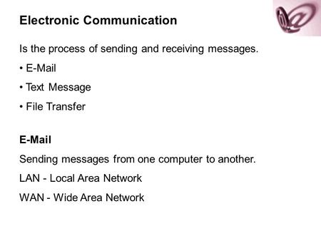 Electronic Communication Is the process of sending and receiving messages. E-Mail Text Message File Transfer E-Mail Sending messages from one computer.