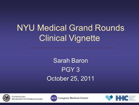NYU Medical Grand Rounds Clinical Vignette Sarah Baron PGY 3 October 25, 2011 U NITED S TATES D EPARTMENT OF V ETERANS A FFAIRS.