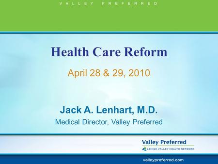 Health Care Reform April 28 & 29, 2010 Jack A. Lenhart, M.D. Medical Director, Valley Preferred Jack A. Lenhart, M.D. Medical Director, Valley Preferred.