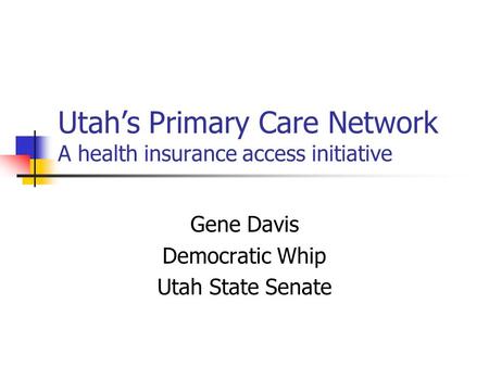 Utah’s Primary Care Network A health insurance access initiative Gene Davis Democratic Whip Utah State Senate.