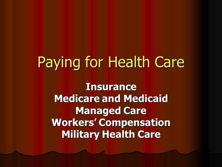 Paying for Health Care Insurance Medicare and Medicaid Managed Care Workers’ Compensation Military Health Care.