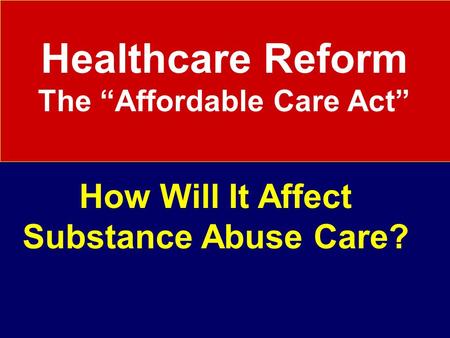 Healthcare Reform The “Affordable Care Act” How Will It Affect Substance Abuse Care?