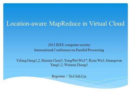 Location-aware MapReduce in Virtual Cloud 2011 IEEE computer society International Conference on Parallel Processing Yifeng Geng1,2, Shimin Chen3, YongWei.