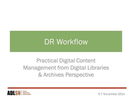 5-7 November 2014 DR Workflow Practical Digital Content Management from Digital Libraries & Archives Perspective.